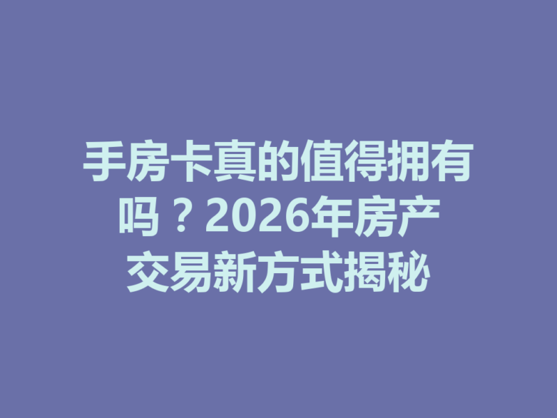 手房卡真的值得拥有吗?2026年房产交易新方式揭秘-九八首码网-首码项目发布-网赚副业零撸项目平台