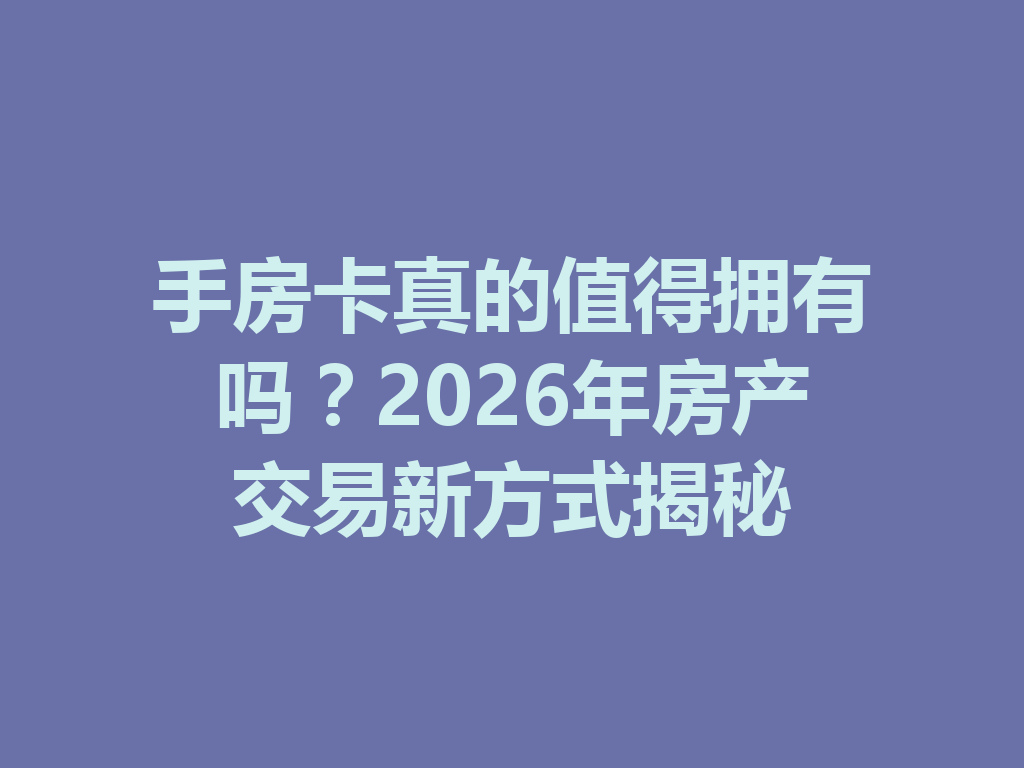 手房卡真的值得拥有吗？2026年房产交易新方式揭秘 一