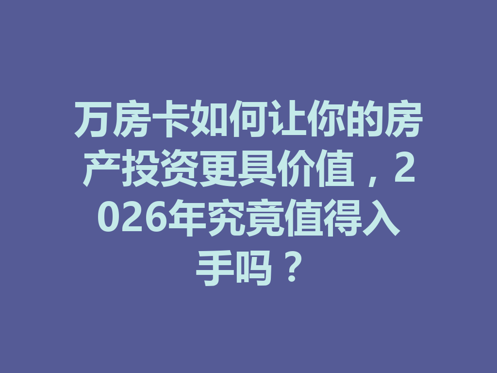 万房卡如何让你的房产投资更具价值,2026年究竟值得入手吗? 二